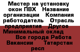 Мастер на установку окон ПВХ › Название организации ­ Компания-работодатель › Отрасль предприятия ­ Другое › Минимальный оклад ­ 28 000 - Все города Работа » Вакансии   . Татарстан респ.